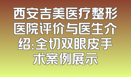 西安吉美医疗整形医院评价与医生介绍：全切双眼皮手术案例展示