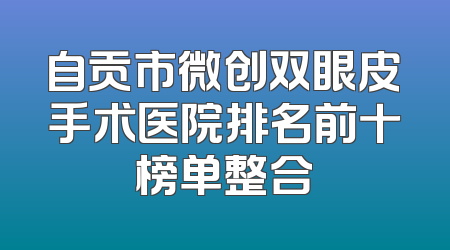自贡市微创双眼皮手术医院排名前十榜单整合