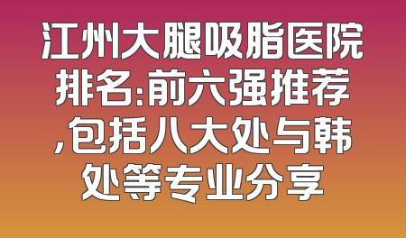 江州大腿吸脂医院排名：前六强推荐，包括八大处与韩处等专业分享