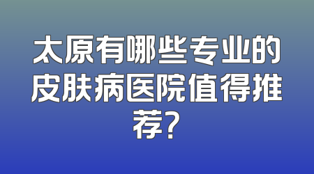 太原有哪些专业的皮肤病医院值得推荐？