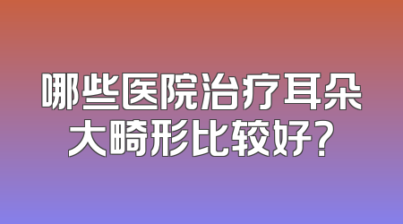哪些医院治疗耳朵大畸形比较好？
