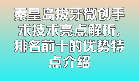 秦皇岛拔牙微创手术技术亮点解析，排名前十的优势特点介绍