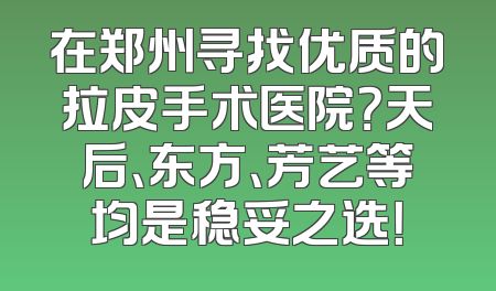 在郑州寻找优质的拉皮手术医院？天后、东方、芳艺等均是稳妥之选！