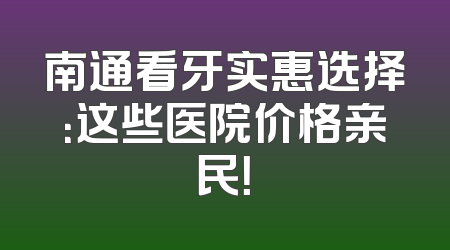 南通看牙实惠选择：这些医院价格亲民！