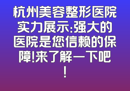 杭州美容整形医院实力展示：强大的医院是您信赖的保障！来了解一下吧！