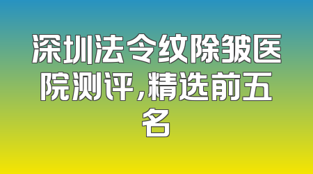 深圳法令纹除皱医院测评，精选前五名