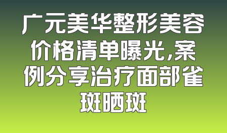 广元美华整形美容价格清单曝光，案例分享治疗面部雀斑晒斑