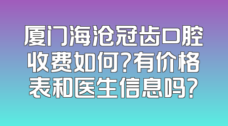 厦门海沧冠齿口腔收费如何？有价格表和医生信息吗？
