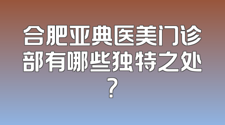 合肥亚典医美门诊部有哪些独特之处？