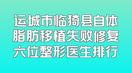 运城市临猗县自体脂肪移植失败修复六位整形医生排行