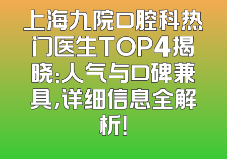 上海九院口腔科热门医生TOP4揭晓：人气与口碑兼具，详细信息全解析！