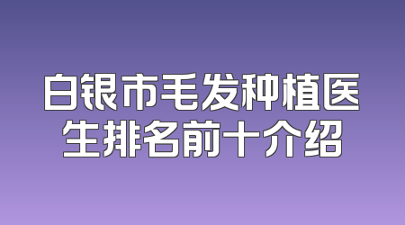 白银市毛发种植医生排名前十介绍