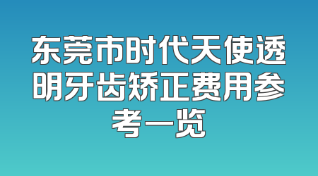 东莞市时代天使透明牙齿矫正费用参考一览