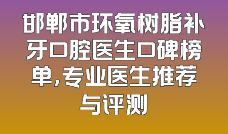 邯郸市环氧树脂补牙口腔医生口碑榜单，专业医生推荐与评测