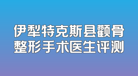 伊犁特克斯县颧骨整形手术医生评测