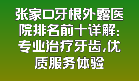张家口牙根外露医院排名前十详解：专业治疗牙齿，优质服务体验