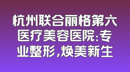杭州联合丽格第六医疗美容医院：专业整形，焕美新生