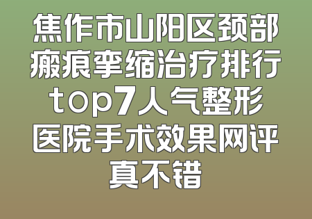 焦作市山阳区颈部瘢痕挛缩治疗排行top7人气整形医院手术效果网评真不错