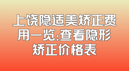 上饶隐适美矫正费用一览：查看隐形矫正价格表