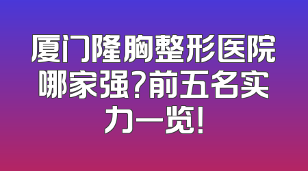 厦门隆胸整形医院哪家强？前五名实力一览！