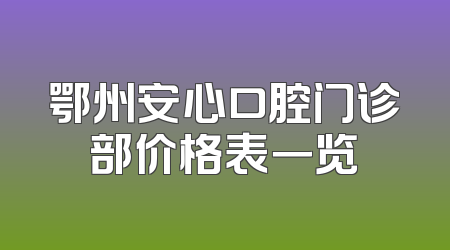 鄂州安心口腔门诊部价格表一览