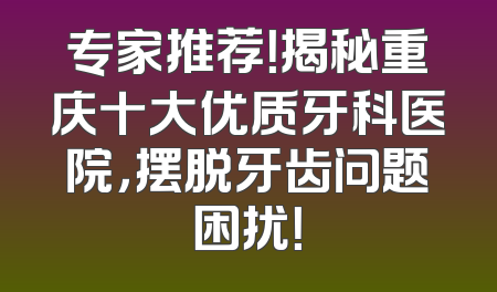 专家推荐！揭秘重庆十大优质牙科医院，摆脱牙齿问题困扰！