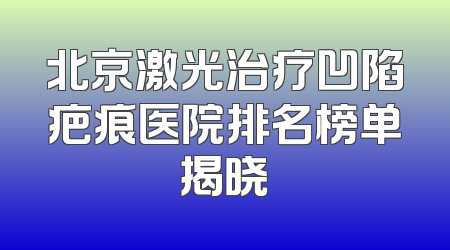 北京激光治疗凹陷疤痕医院排名榜单揭晓