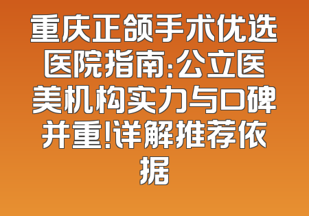 重庆正颌手术优选医院指南：公立医美机构实力与口碑并重！详解推荐依据