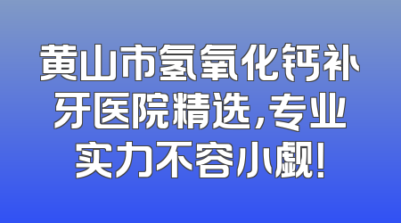 黄山市氢氧化钙补牙医院精选，专业实力不容小觑！