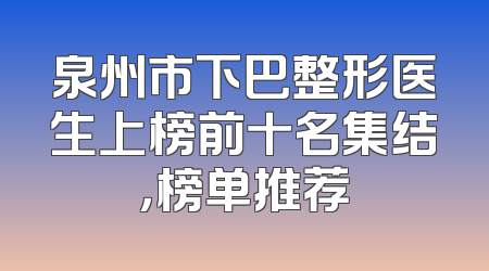 泉州市下巴整形医生上榜前十名集结，榜单推荐