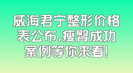威海君宁整形价格表公布，瘦臀成功案例等你来看！