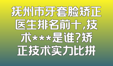 抚州市牙套脸矫正医生排名前十，技术***是谁？矫正技术实力比拼
