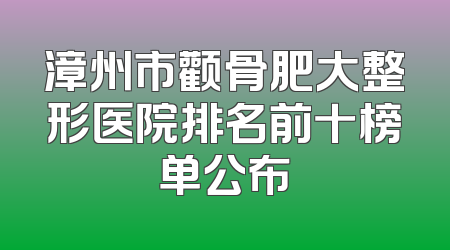 漳州市颧骨肥大整形医院排名前十榜单公布