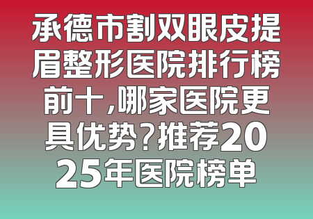 承德市割双眼皮提眉整形医院排行榜前十，哪家医院更具优势？推荐2025年医院榜单