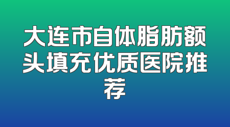 大连市自体脂肪额头填充优质医院推荐