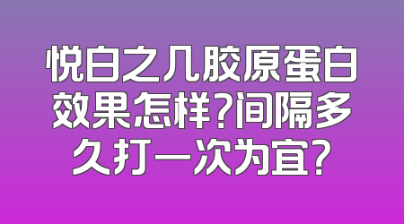 悦白之几胶原蛋白效果怎样？间隔多久打一次为宜？