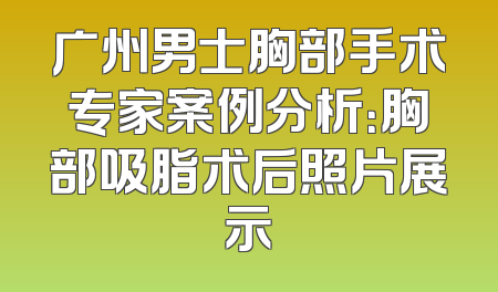 广州男士胸部手术专家案例分析：胸部吸脂术后照片展示
