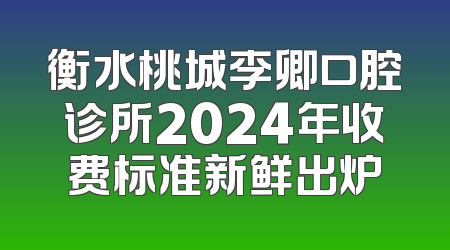 衡水桃城李卿口腔诊所2024年收费标准新鲜出炉