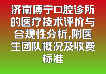 济南博宁口腔诊所的医疗技术评价与合规性分析，附医生团队概况及收费标准