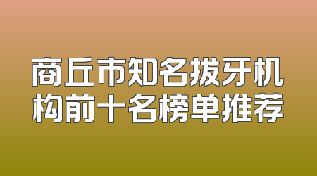 商丘市知名拔牙机构前十名榜单推荐