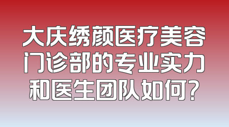 大庆绣颜医疗美容门诊部的专业实力和医生团队如何？