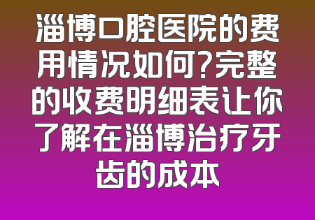 淄博口腔医院的费用情况如何？完整的收费明细表让你了解在淄博治疗牙齿的成本
