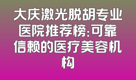 大庆激光脱胡专业医院推荐榜：可靠信赖的医疗美容机构
