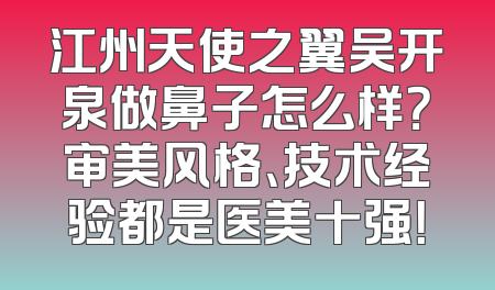 江州天使之翼吴开泉做鼻子怎么样？审美风格、技术经验都是医美十强！