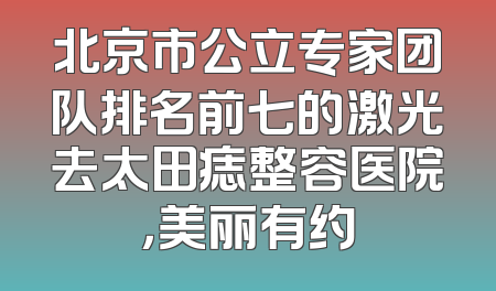 北京市公立专家团队排名前七的激光去太田痣整容医院，美丽有约