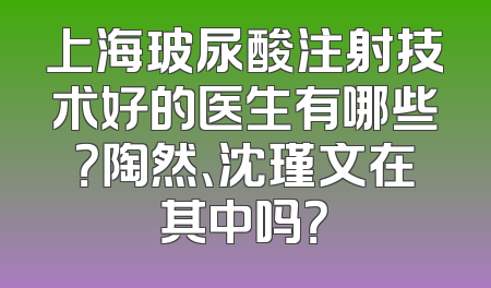 上海玻尿酸注射技术好的医生有哪些？陶然、沈瑾文在其中吗？