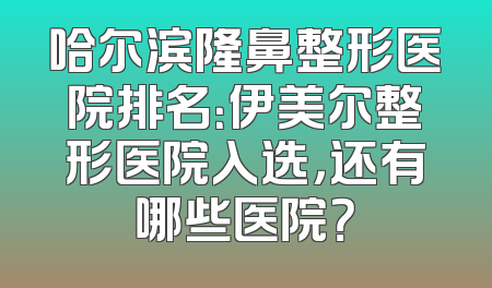 哈尔滨隆鼻整形医院排名：伊美尔整形医院入选，还有哪些医院？