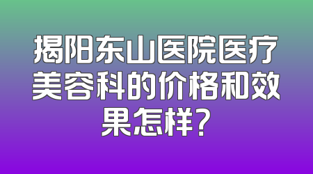 揭阳东山医院医疗美容科的价格和效果怎样？