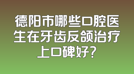 德阳市哪些口腔医生在牙齿反颌治疗上口碑好？