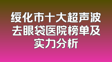 绥化市十大超声波去眼袋医院榜单及实力分析